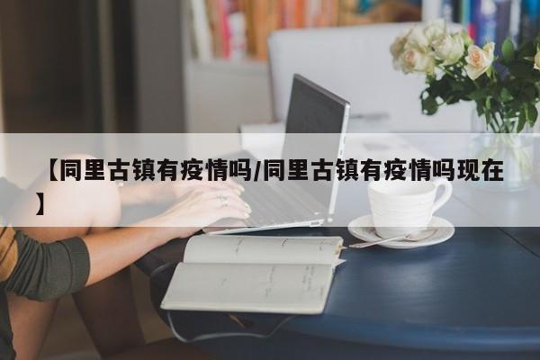 【同里古镇有疫情吗/同里古镇有疫情吗现在】