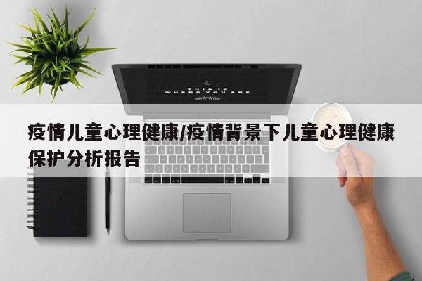 疫情儿童心理健康/疫情背景下儿童心理健康保护分析报告