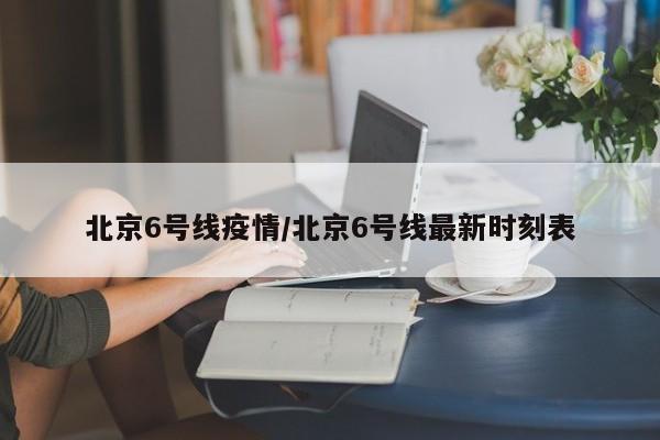 北京6号线疫情/北京6号线最新时刻表