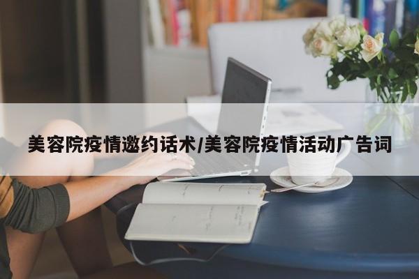 美容院疫情邀约话术/美容院疫情活动广告词