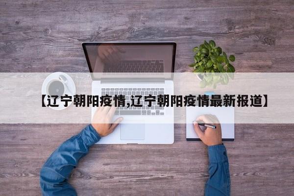 【辽宁朝阳疫情,辽宁朝阳疫情最新报道】
