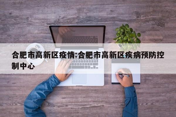 合肥市高新区疫情:合肥市高新区疾病预防控制中心