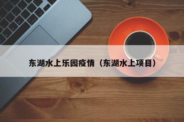 东湖水上乐园疫情(东湖水上项目)