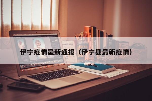 伊宁疫情最新通报(伊宁县最新疫情)