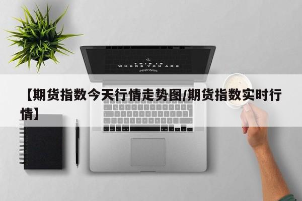 【期货指数今天行情走势图/期货指数实时行情】