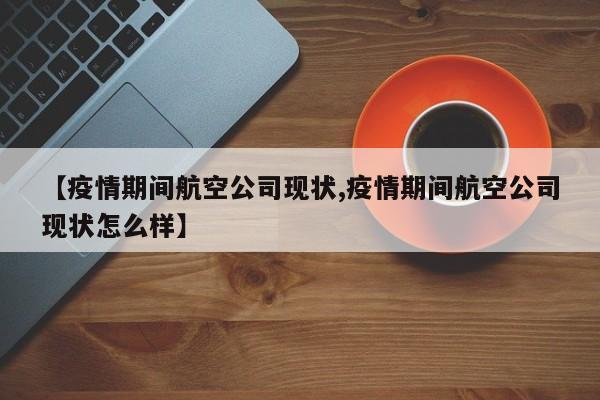 【疫情期间航空公司现状,疫情期间航空公司现状怎么样】