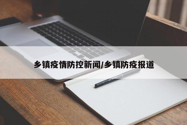 乡镇疫情防控新闻/乡镇防疫报道