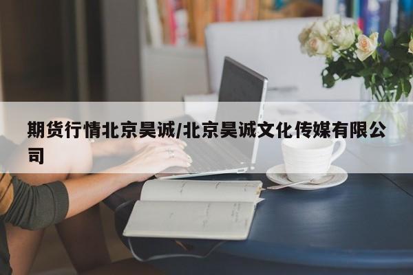 期货行情北京昊诚/北京昊诚文化传媒有限公司