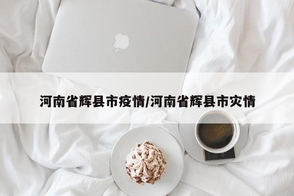 河南省辉县市疫情/河南省辉县市灾情
