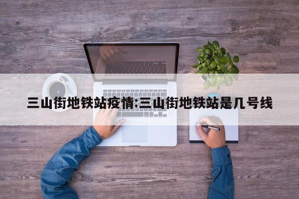 三山街地铁站疫情:三山街地铁站是几号线