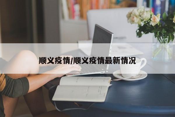 顺义疫情/顺义疫情最新情况