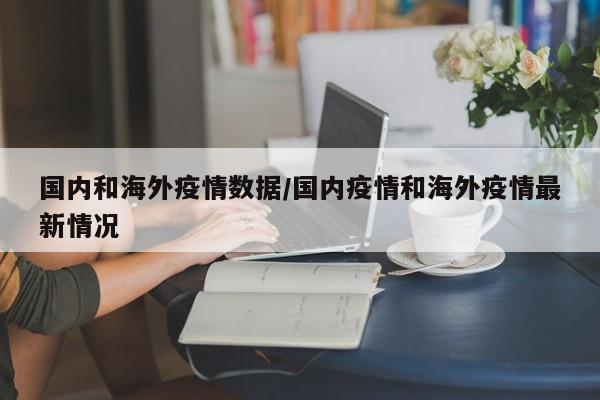 国内和海外疫情数据/国内疫情和海外疫情最新情况