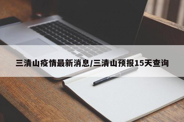 三清山疫情最新消息/三清山预报15天查询