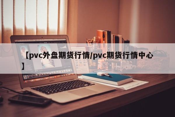 【pvc外盘期货行情/pvc期货行情中心】