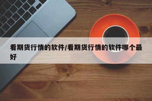看期货行情的软件/看期货行情的软件哪个最好