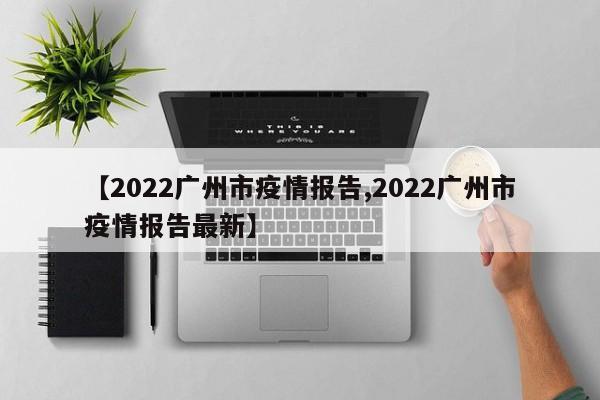 【2022广州市疫情报告,2022广州市疫情报告最新】