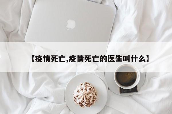 【疫情死亡,疫情死亡的医生叫什么】