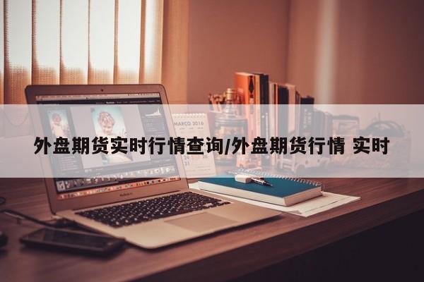 外盘期货实时行情查询/外盘期货行情 实时