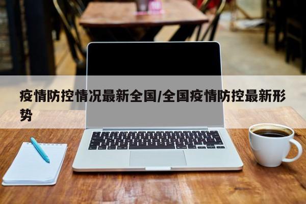疫情防控情况最新全国/全国疫情防控最新形势