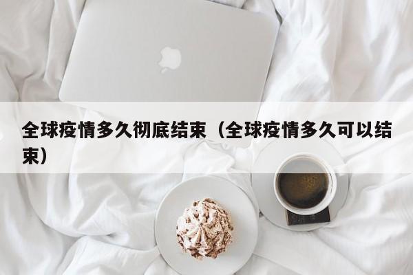 全球疫情多久彻底结束(全球疫情多久可以结束)