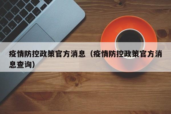 疫情防控政策官方消息(疫情防控政策官方消息查询)