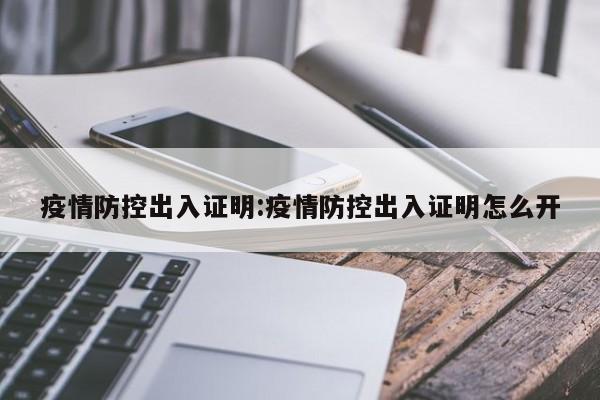 疫情防控出入证明:疫情防控出入证明怎么开