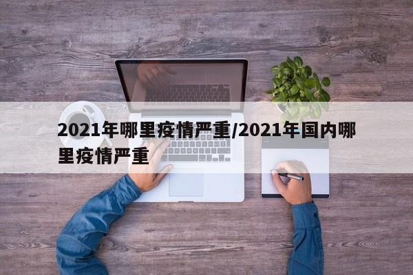 2021年哪里疫情严重/2021年国内哪里疫情严重