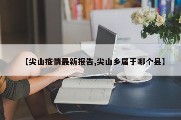 【尖山疫情最新报告,尖山乡属于哪个县】