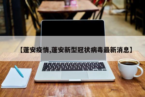 【蓬安疫情,蓬安新型冠状病毒最新消息】