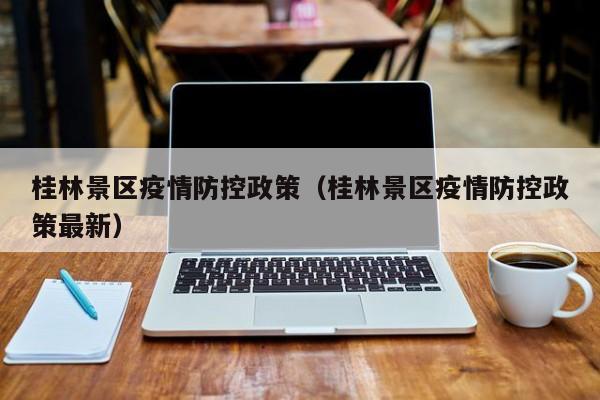 桂林景区疫情防控政策(桂林景区疫情防控政策最新)