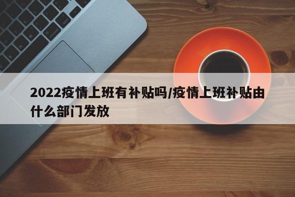 2022疫情上班有补贴吗/疫情上班补贴由什么部门发放