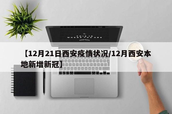 【12月21日西安疫情状况/12月西安本地新增新冠】