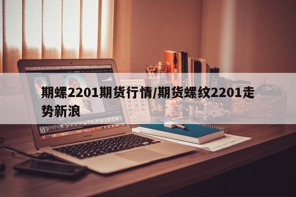 期螺2201期货行情/期货螺纹2201走势新浪
