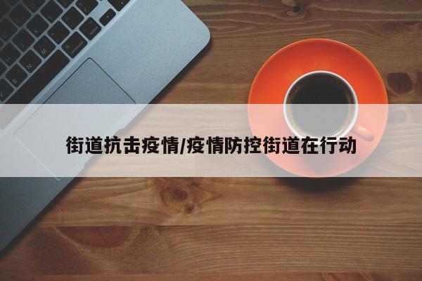街道抗击疫情/疫情防控街道在行动
