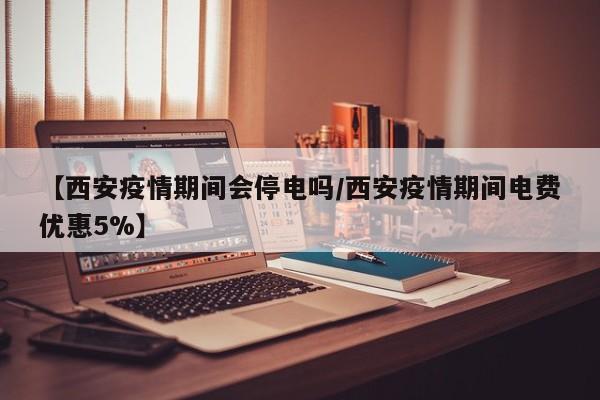 【西安疫情期间会停电吗/西安疫情期间电费优惠5%】