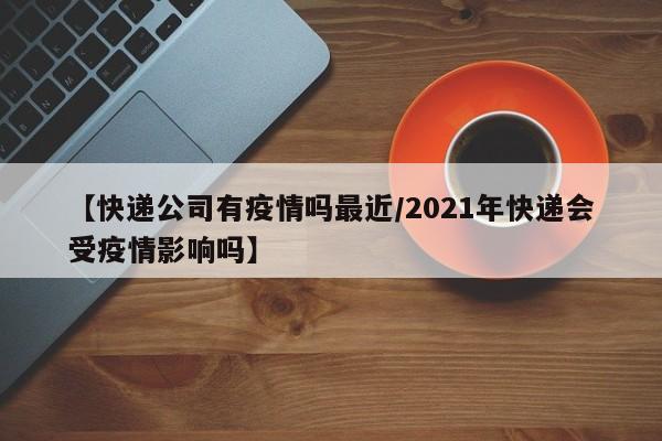 【快递公司有疫情吗最近/2021年快递会受疫情影响吗】