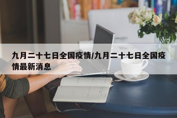 九月二十七日全国疫情/九月二十七日全国疫情最新消息