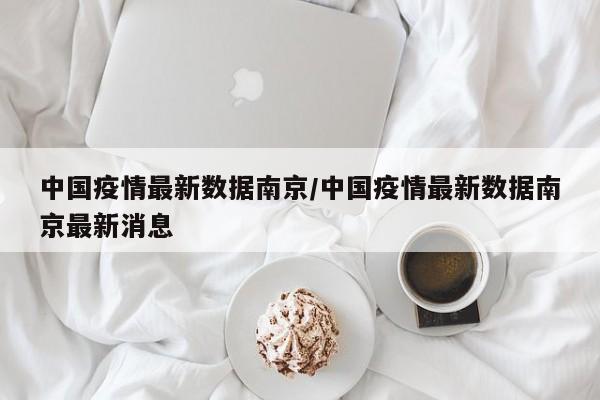 中国疫情最新数据南京/中国疫情最新数据南京最新消息