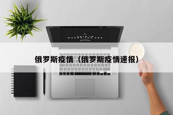 俄罗斯疫情(俄罗斯疫情速报)