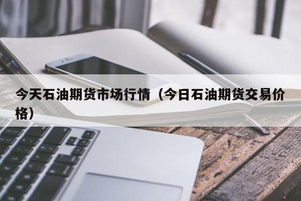 今天石油期货市场行情(今日石油期货交易价格)