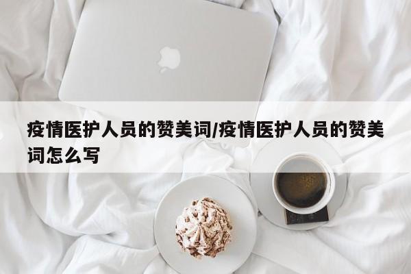疫情医护人员的赞美词/疫情医护人员的赞美词怎么写