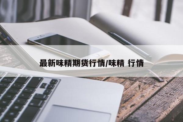 最新味精期货行情/味精 行情