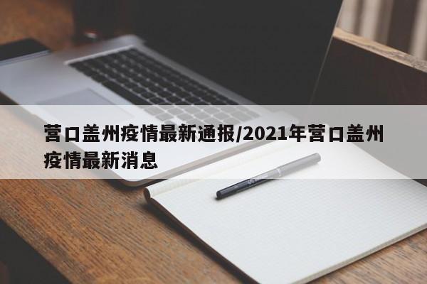 营口盖州疫情最新通报/2021年营口盖州疫情最新消息