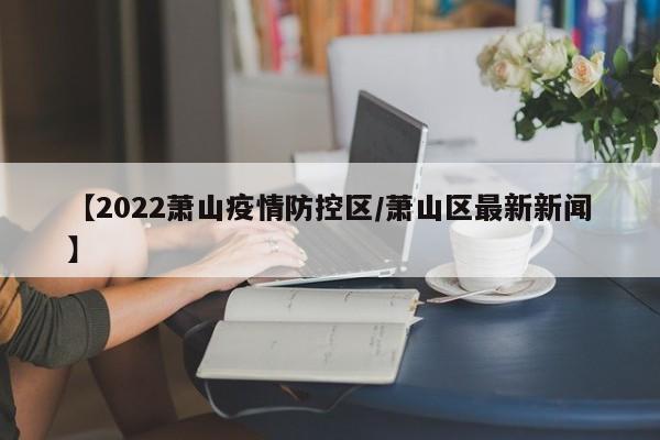【2022萧山疫情防控区/萧山区最新新闻】