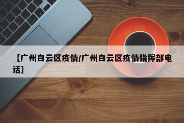 【广州白云区疫情/广州白云区疫情指挥部电话】