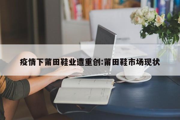 疫情下莆田鞋业遭重创:莆田鞋市场现状