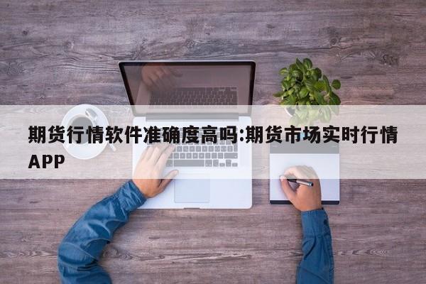 期货行情软件准确度高吗:期货市场实时行情APP