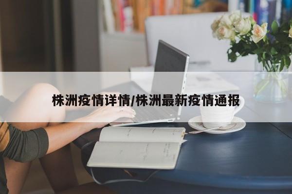 株洲疫情详情/株洲最新疫情通报