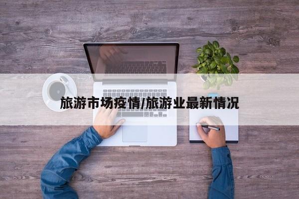 旅游市场疫情/旅游业最新情况