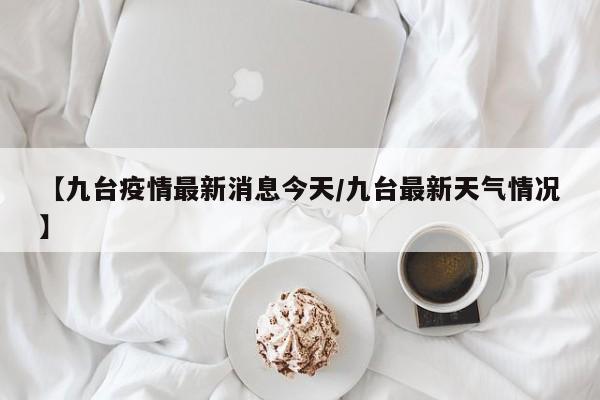 【九台疫情最新消息今天/九台最新天气情况】